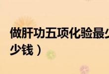 做肝功五項化驗最少多少錢（化驗肝功五項多少錢）