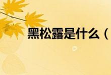 黑松露是什么（黑松露有什么作用）
