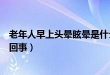 老年人早上頭暈眩暈是什么癥狀（早上起床時(shí)頭暈眩暈怎么回事）