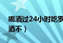 喝酒過(guò)24小時(shí)吃羅紅霉素（吃羅紅霉素能喝酒不）