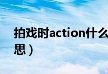 拍戲時action什么意思（拍戲時action的意思）
