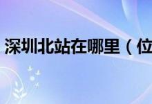 深圳北站在哪里（位于深圳市龍華區(qū)東南部）