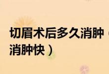切眉術后多久消腫（切眉后多久恢復自然怎樣消腫快）