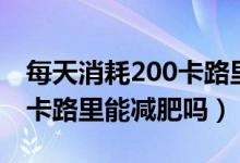 每天消耗200卡路里能減肥嗎（每天消耗200卡路里能減肥嗎）