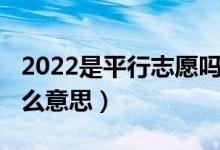 2022是平行志愿嗎（2022高考平行志愿是什么意思）