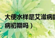 大便水樣是艾滋病的前兆嗎（大便水狀是艾滋病初期嗎）