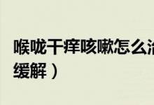 喉嚨干癢咳嗽怎么治最快（喉嚨干癢咳嗽怎么緩解）