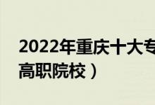 2022年重慶十大專科學(xué)校排名（重慶最好的高職院校）