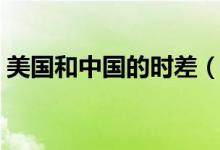 美國(guó)和中國(guó)的時(shí)差（美國(guó)和中國(guó)時(shí)差差多久）