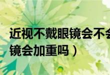 近視不戴眼鏡會(huì)不會(huì)越來(lái)越嚴(yán)重（近視不戴眼鏡會(huì)加重嗎）