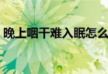 晚上咽干難入眠怎么辦（晚上難入眠怎么辦）