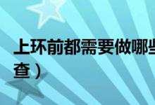 上環(huán)前都需要做哪些檢查（上環(huán)前要做哪些檢查）