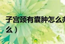 子宮頸有囊腫怎么辦（有子宮頸囊腫要注意什么）