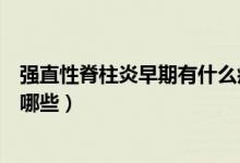 強(qiáng)直性脊柱炎早期有什么癥狀（強(qiáng)直性脊柱炎的早期癥狀有哪些）