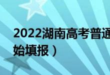 2022湖南高考普通類志愿填報時間（哪天開始填報）