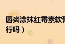 唇炎涂抹紅霉素軟膏行嗎（唇炎用紅霉素軟膏行嗎）