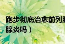 跑步徹底治愈前列腺炎嗎（跑步徹底治愈前列腺炎嗎）
