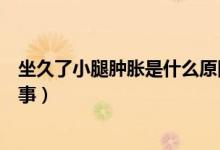 坐久了小腿腫脹是什么原因引起的（坐久了小腿腫脹怎么回事）