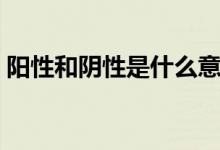 陽性和陰性是什么意思（陽性陰性什么意思）