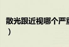 散光跟近視哪個(gè)嚴(yán)重點(diǎn)（散光跟近視哪個(gè)嚴(yán)重）