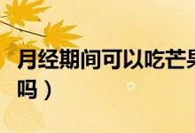 月經(jīng)期間可以吃芒果嗎（月經(jīng)期間可以吃西瓜嗎）
