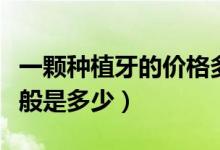 一顆種植牙的價(jià)格多少（一顆種植牙的價(jià)格一般是多少）