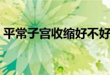 平常子宮收縮好不好（陰道收縮手術(shù)的危害）