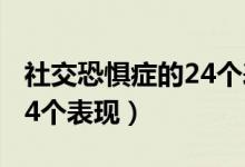 社交恐懼癥的24個(gè)表現(xiàn)視頻（社交恐懼癥的24個(gè)表現(xiàn)）