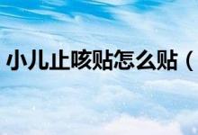 小兒止咳貼怎么貼（小兒清肺止咳貼怎么貼）