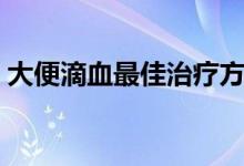 大便滴血最佳治療方法（大便滴血怎么治療）