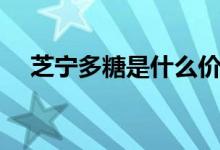 芝寧多糖是什么價格（芝寧多糖是什么）