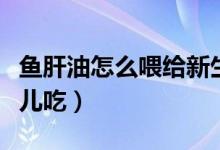 魚肝油怎么喂給新生兒吃（魚肝油怎么給新生兒吃）