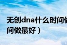 無創(chuàng)dna什么時(shí)間做最準(zhǔn)確（無創(chuàng)dna什么時(shí)間做最好）