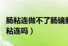 腸粘連做不了腸鏡腸扭曲（腸鏡檢查能查出腸粘連嗎）