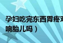 孕婦吃完東西胃疼對胎兒影響（懷孕胃疼會影響胎兒嗎）