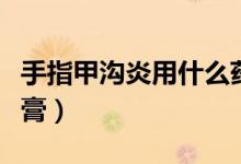 手指甲溝炎用什么藥膏（治療甲溝炎最快的藥膏）