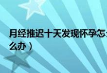 月經(jīng)推遲十天發(fā)現(xiàn)懷孕怎么打掉（月經(jīng)推遲十天測(cè)沒(méi)懷孕怎么辦）