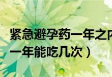 緊急避孕藥一年之內(nèi)可以吃幾次（緊急避孕藥一年能吃幾次）