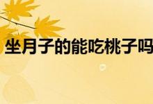 坐月子的能吃桃子嗎（坐月子可以吃桃子么）