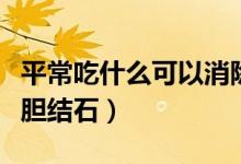 平常吃什么可以消除膽結(jié)石（吃什么可以消除膽結(jié)石）