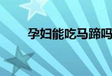 孕婦能吃馬蹄嗎（孕婦能吃馬蹄嗎）