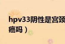 hpv33陰性是宮頸癌嗎（hpv33陽(yáng)性是宮頸癌嗎）