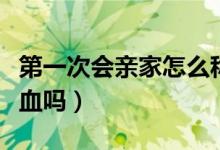 第一次會(huì)親家怎么稱(chēng)呼女方父母（第一次會(huì)流血嗎）