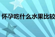 懷孕吃什么水果比較好（懷孕吃什么水果好）