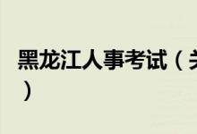 黑龍江人事考試（關(guān)于黑龍江人事考試的介紹）