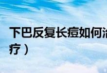 下巴反復(fù)長痘如何治療（下巴反復(fù)長痘怎么治療）