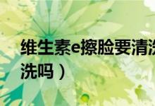 維生素e擦臉要清洗掉嗎（維生素e擦臉后要洗嗎）