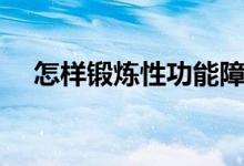怎樣鍛煉性功能障礙（怎樣鍛煉性功能）