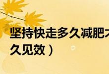 堅持快走多久減肥才有效果（每天快走減肥多久見效）