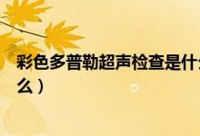 彩色多普勒超聲檢查是什么意思（彩色多普勒超聲檢查是什么）